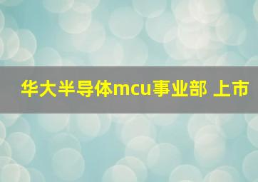 华大半导体mcu事业部 上市